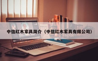 中信红木家具简介（中信红木家具有限公司）