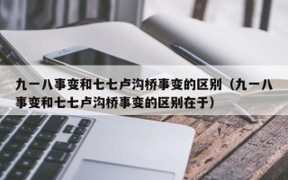 九一八事变和七七卢沟桥事变的区别（九一八事变和七七卢沟桥事变的区别在于）