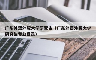 广东外语外贸大学研究生（广东外语外贸大学研究生专业目录）