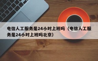 电信人工服务是24小时上班吗（电信人工服务是24小时上班吗北京）