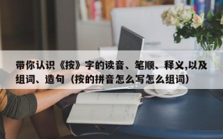 带你认识《按》字的读音、笔顺、释义,以及组词、造句（按的拼音怎么写怎么组词）