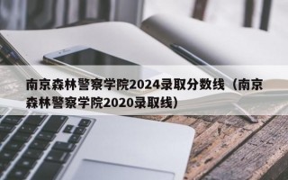 南京森林警察学院2024录取分数线（南京森林警察学院2020录取线）