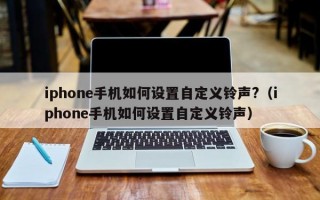 iphone手机如何设置自定义铃声?（iphone手机如何设置自定义铃声）