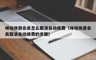 咪咕快游会员怎么取消自动续费（咪咕快游会员取消自动续费的步骤）