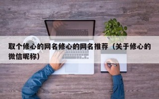 取个修心的网名修心的网名推荐（关于修心的微信昵称）