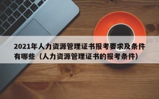 2021年人力资源管理证书报考要求及条件有哪些（人力资源管理证书的报考条件）