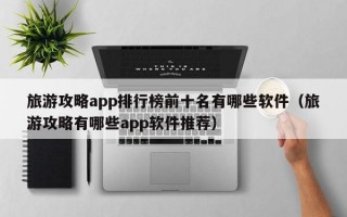 旅游攻略app排行榜前十名有哪些软件（旅游攻略有哪些app软件推荐）