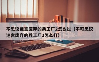 不思议迷宫废弃的兵工厂2怎么过（不可思议迷宫废弃的兵工厂2怎么打）