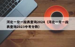 河北一分一段表查询2024（河北一分一段表查询2023中考分数）