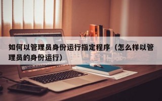 如何以管理员身份运行指定程序（怎么样以管理员的身份运行）