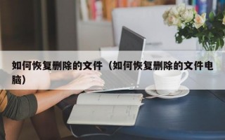 如何恢复删除的文件（如何恢复删除的文件电脑）