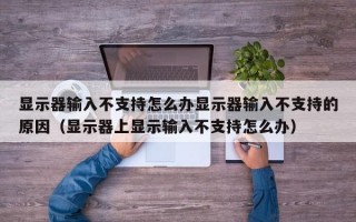 显示器输入不支持怎么办显示器输入不支持的原因（显示器上显示输入不支持怎么办）