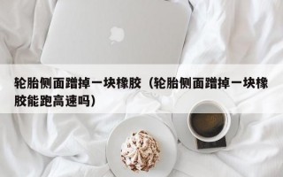 轮胎侧面蹭掉一块橡胶（轮胎侧面蹭掉一块橡胶能跑高速吗）