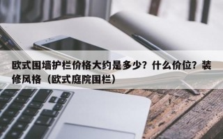 欧式围墙护栏价格大约是多少？什么价位？装修风格（欧式庭院围栏）