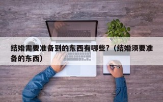 结婚需要准备到的东西有哪些?（结婚须要准备的东西）