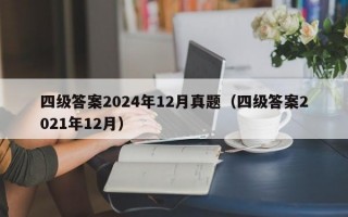 四级答案2024年12月真题（四级答案2021年12月）