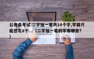 公务员考试:二字加一笔共10个字,学霸只能想出8个...（二字加一笔的字有哪些?）