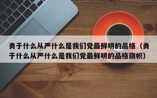 勇于什么从严什么是我们党最鲜明的品格（勇于什么从严什么是我们党最鲜明的品格旗帜）