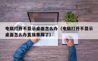 电脑打开不显示桌面怎么办（电脑打开不显示桌面怎么办直接黑屏了）