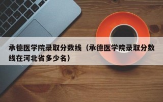 承德医学院录取分数线（承德医学院录取分数线在河北省多少名）