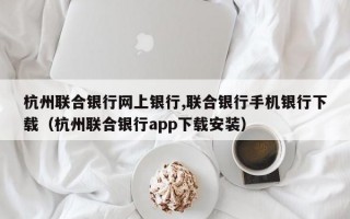 杭州联合银行网上银行,联合银行手机银行下载（杭州联合银行app下载安装）