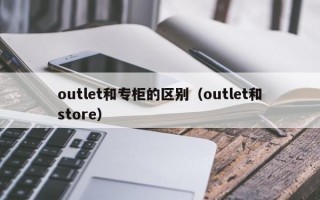 outlet和专柜的区别（outlet和store）