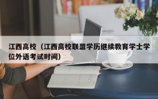 江西高校（江西高校联盟学历继续教育学士学位外语考试时间）