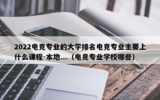 2022电竞专业的大学排名电竞专业主要上什么课程-本地...（电竞专业学校哪些）