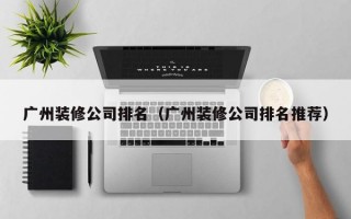 广州装修公司排名（广州装修公司排名推荐）