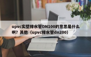 upvc实壁排水管DN100的意思是什么啊？其他（upvc排水管dn200）