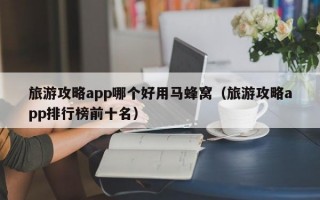 旅游攻略app哪个好用马蜂窝（旅游攻略app排行榜前十名）