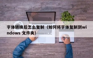 字体转换后怎么复制（如何将字体复制到windows 文件夹）