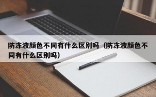 防冻液颜色不同有什么区别吗（防冻液颜色不同有什么区别吗）