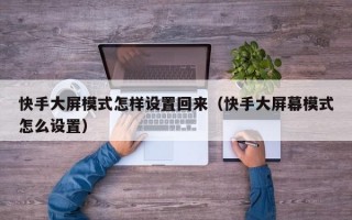 快手大屏模式怎样设置回来（快手大屏幕模式怎么设置）