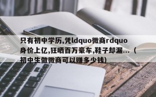 只有初中学历,凭ldquo微商rdquo身价上亿,狂晒百万豪车,鞋子却漏...（初中生做微商可以赚多少钱）