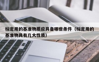 标定用的基准物质应具备哪些条件（标定用的基准物具有几大性质）