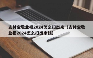 支付宝敬业福2024怎么扫出来（支付宝敬业福2024怎么扫出来钱）