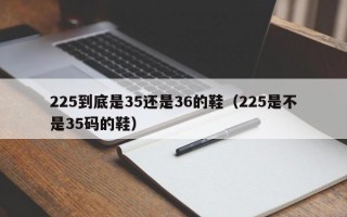 225到底是35还是36的鞋（225是不是35码的鞋）