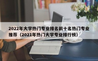 2022年大学热门专业排名前十名热门专业推荐（2021年热门大学专业排行榜）