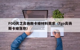 FGO光之高扬斯卡娅材料需求（fgo高扬斯卡娅落地）