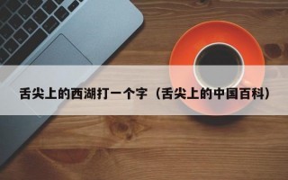 舌尖上的西湖打一个字（舌尖上的中国百科）