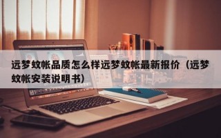 远梦蚊帐品质怎么样远梦蚊帐最新报价（远梦蚊帐安装说明书）