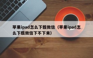 苹果ipad怎么下载微信（苹果ipad怎么下载微信下不下来）