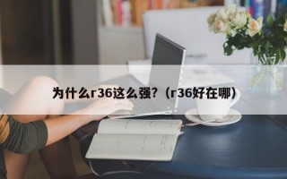 为什么r36这么强?（r36好在哪）