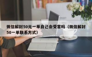 微信解封50元一单自己会受害吗（微信解封50一单联系方式）