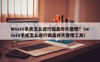 Win10系统怎么进行磁盘碎片整理?（win10系统怎么进行磁盘碎片整理工具）