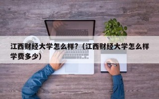 江西财经大学怎么样?（江西财经大学怎么样学费多少）