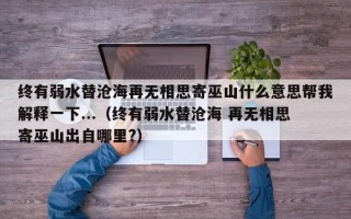 终有弱水替沧海再无相思寄巫山什么意思帮我解释一下...（终有弱水替沧海 再无相思寄巫山出自哪里?）