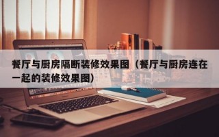 餐厅与厨房隔断装修效果图（餐厅与厨房连在一起的装修效果图）