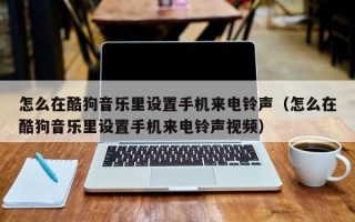 怎么在酷狗音乐里设置手机来电铃声（怎么在酷狗音乐里设置手机来电铃声视频）